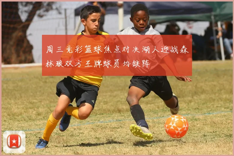 周三竞彩篮球焦点对决湖人迎战森林狼双方王牌球员均缺阵