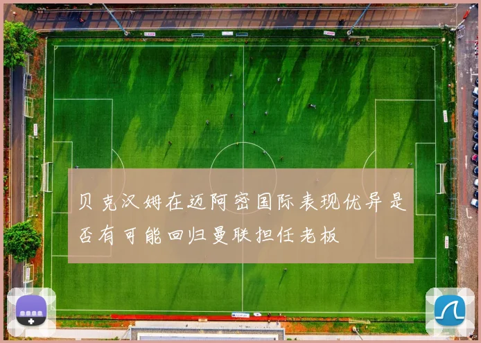 贝克汉姆在迈阿密国际表现优异是否有可能回归曼联担任老板