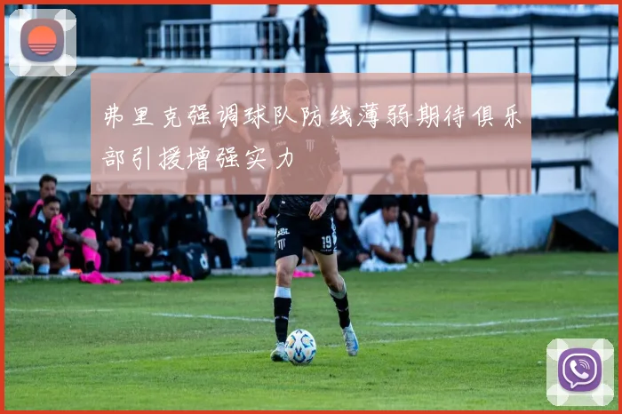 弗里克强调球队防线薄弱期待俱乐部引援增强实力