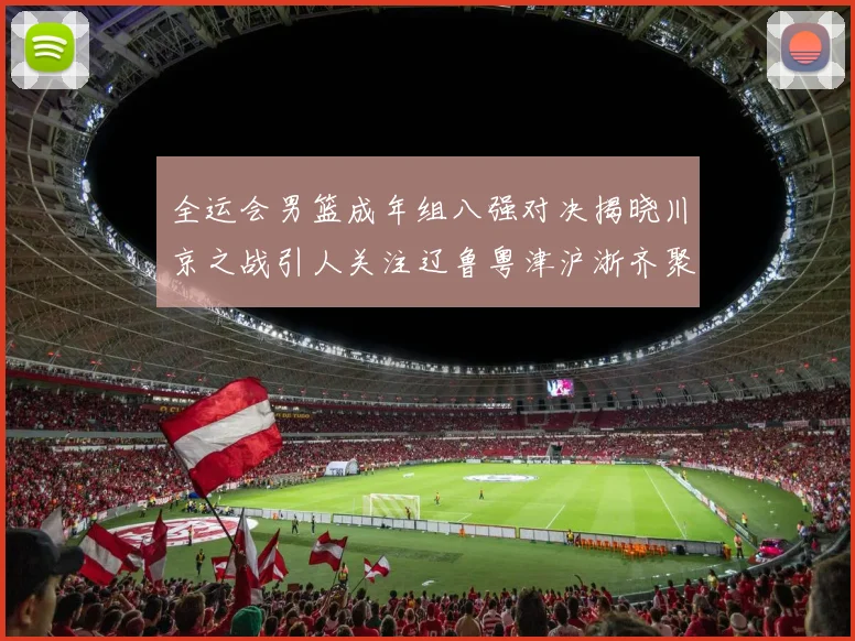 全运会男篮成年组八强对决揭晓川京之战引人关注辽鲁粤津沪浙齐聚争冠之路