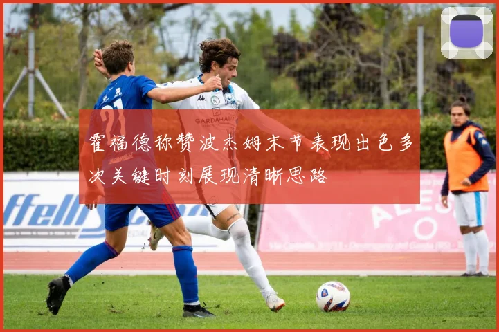 霍福德称赞波杰姆末节表现出色多次关键时刻展现清晰思路
