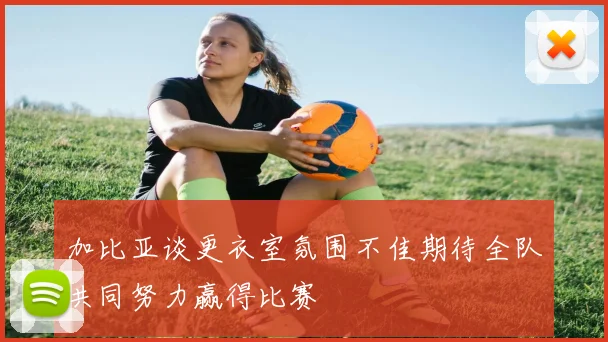 加比亚谈更衣室氛围不佳期待全队共同努力赢得比赛