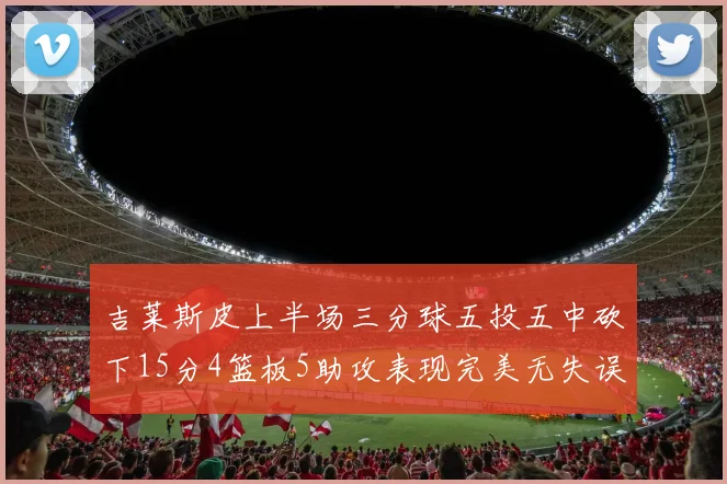 吉莱斯皮上半场三分球五投五中砍下15分4篮板5助攻表现完美无失误