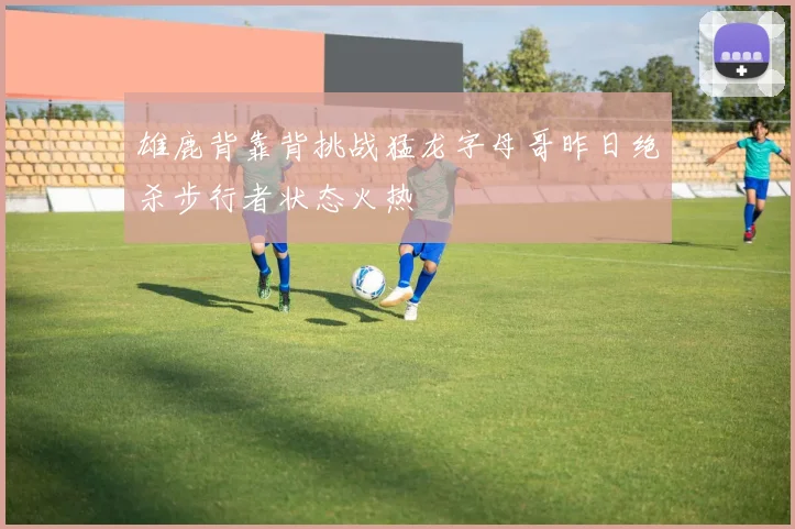 雄鹿背靠背挑战猛龙字母哥昨日绝杀步行者状态火热