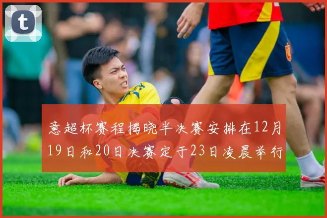 意超杯赛程揭晓半决赛安排在12月19日和20日决赛定于23日凌晨举行