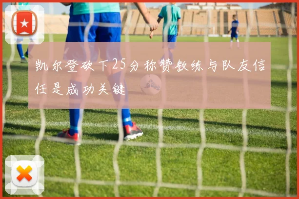 凯尔登砍下25分称赞教练与队友信任是成功关键