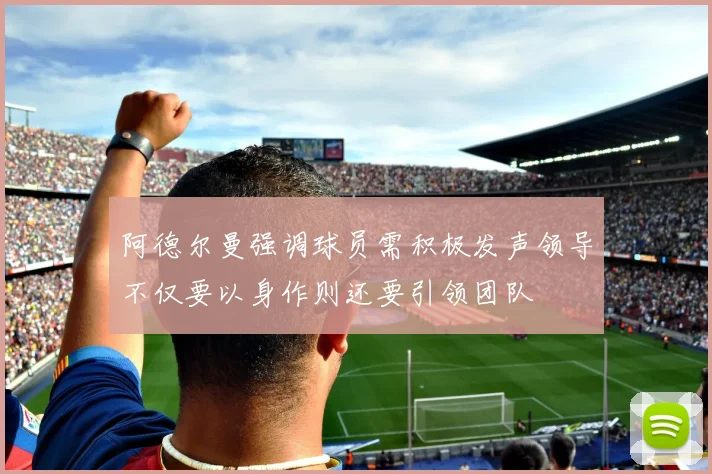 阿德尔曼强调球员需积极发声领导不仅要以身作则还要引领团队