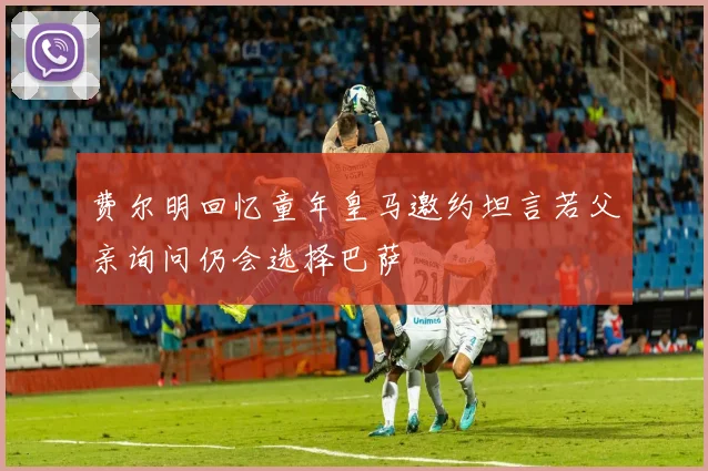费尔明回忆童年皇马邀约坦言若父亲询问仍会选择巴萨