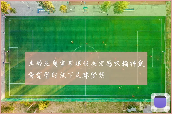 库蒂尼奥宣布退役决定感叹精神疲惫需暂时放下足球梦想