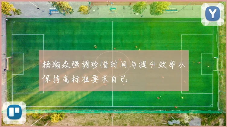杨瀚森强调珍惜时间与提升效率以保持高标准要求自己