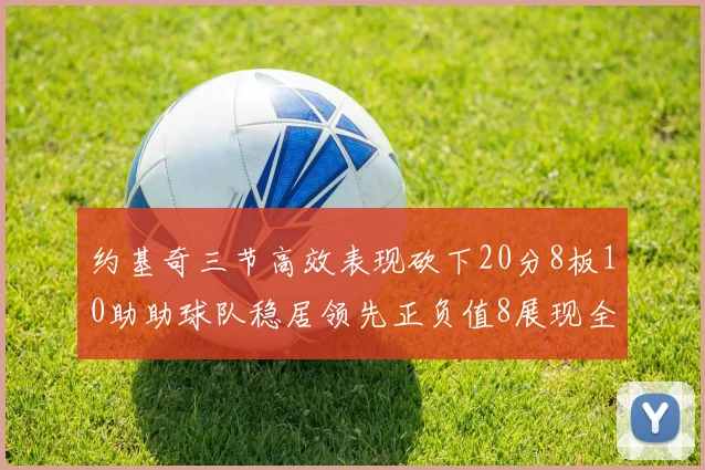 约基奇三节高效表现砍下20分8板10助助球队稳居领先正负值8展现全能实力