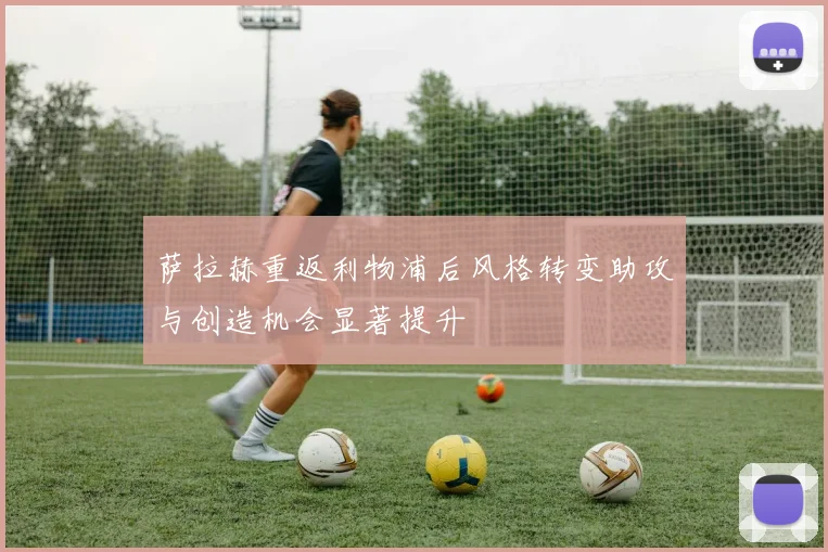 萨拉赫重返利物浦后风格转变助攻与创造机会显著提升