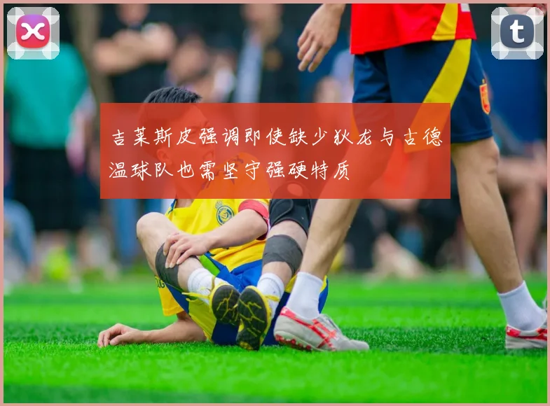 吉莱斯皮强调即使缺少狄龙与古德温球队也需坚守强硬特质
