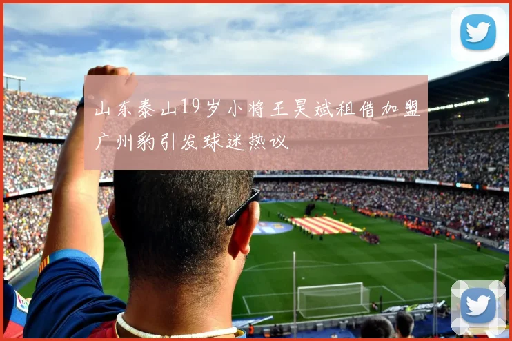 山东泰山19岁小将王昊斌租借加盟广州豹引发球迷热议