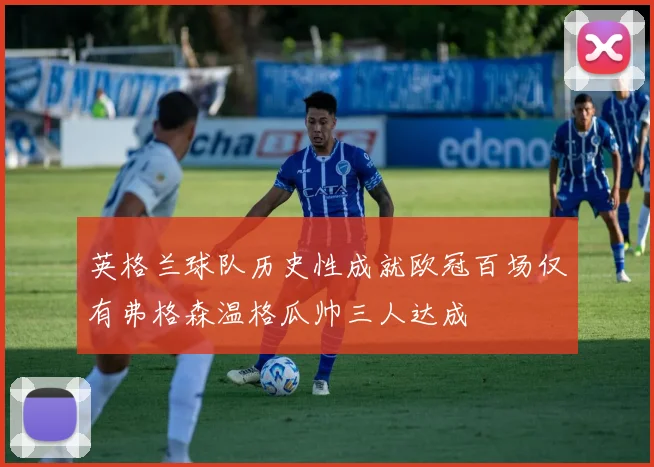 英格兰球队历史性成就欧冠百场仅有弗格森温格瓜帅三人达成