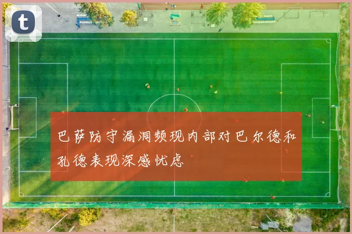 巴萨防守漏洞频现内部对巴尔德和孔德表现深感忧虑