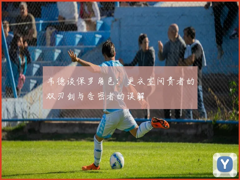 韦德谈保罗角色：更衣室问责者的双刃剑与告密者的误解