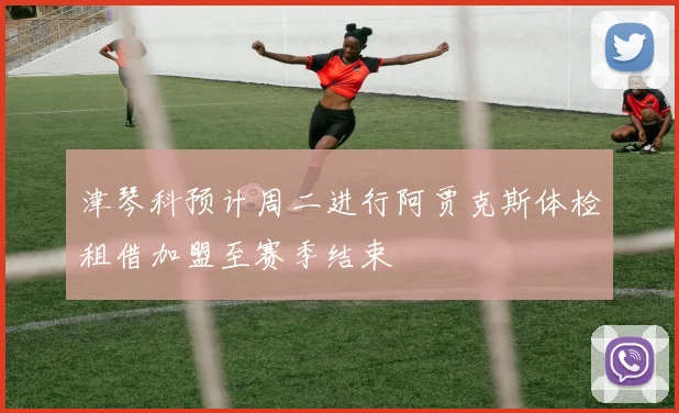 津琴科预计周二进行阿贾克斯体检租借加盟至赛季结束