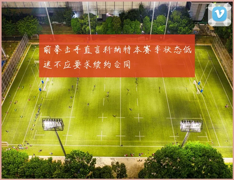 前拳击手直言科纳特本赛季状态低迷不应要求续约合同