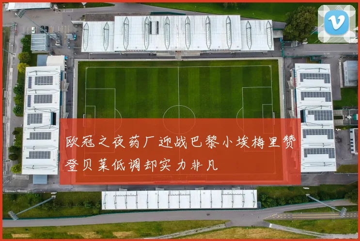 欧冠之夜药厂迎战巴黎小埃梅里赞登贝莱低调却实力非凡