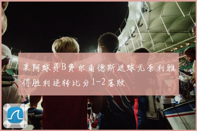 果阿球员B费尔南德斯进球无奈利雅得胜利逆转比分1-2落败