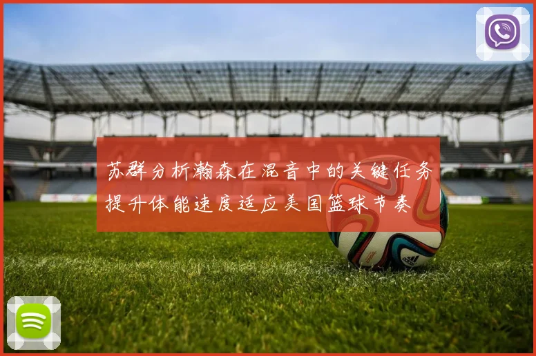 苏群分析瀚森在混音中的关键任务提升体能速度适应美国篮球节奏