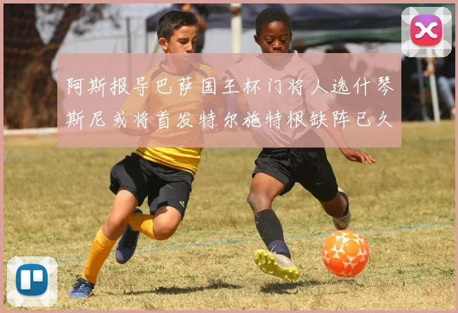 阿斯报导巴萨国王杯门将人选什琴斯尼或将首发特尔施特根缺阵已久