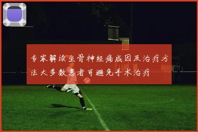 专家解读坐骨神经痛成因及治疗方法大多数患者可避免手术治疗