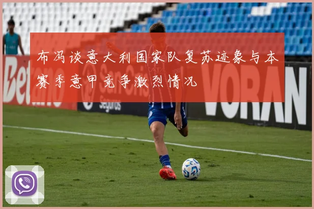 布冯谈意大利国家队复苏迹象与本赛季意甲竞争激烈情况