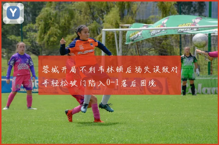 蓉城开局不利韦林顿后场失误致对手轻松破门陷入0-1落后困境
