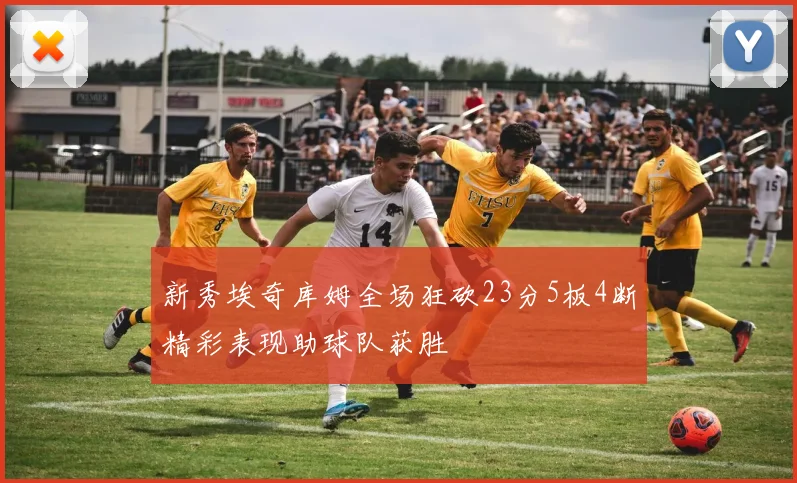 新秀埃奇库姆全场狂砍23分5板4断精彩表现助球队获胜