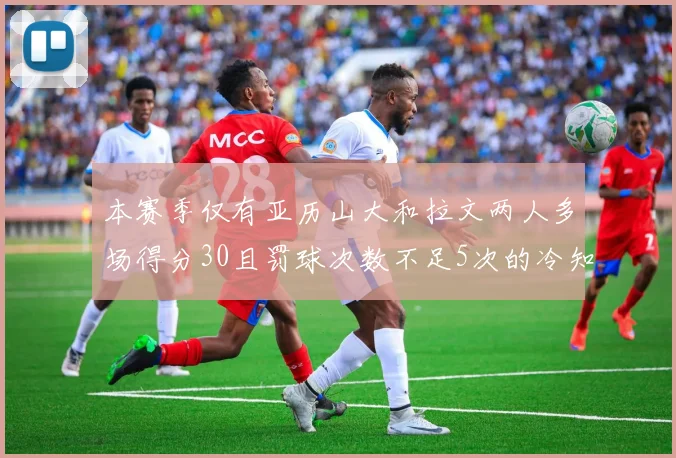 本赛季仅有亚历山大和拉文两人多场得分30且罚球次数不足5次的冷知识