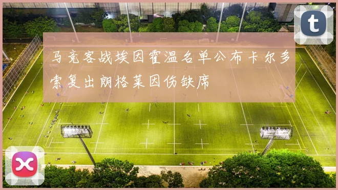 马竞客战埃因霍温名单公布卡尔多索复出朗格莱因伤缺席