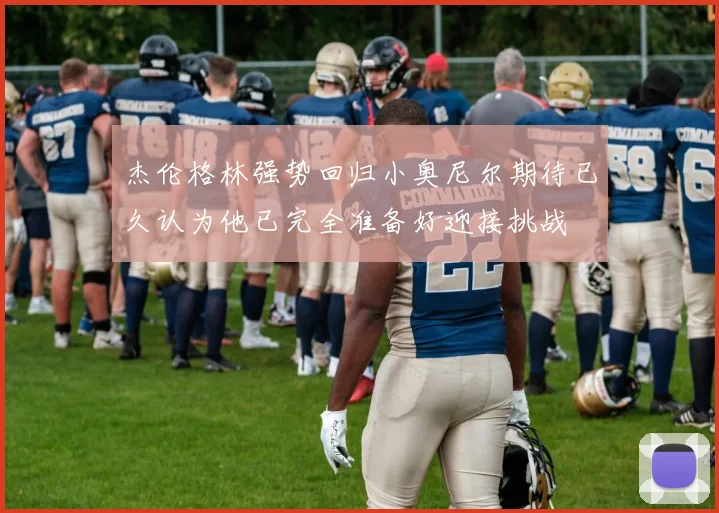 杰伦格林强势回归小奥尼尔期待已久认为他已完全准备好迎接挑战