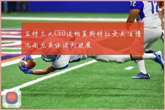 亚特兰大CEO谈帕莱斯特拉受关注情况尚无具体谈判进展