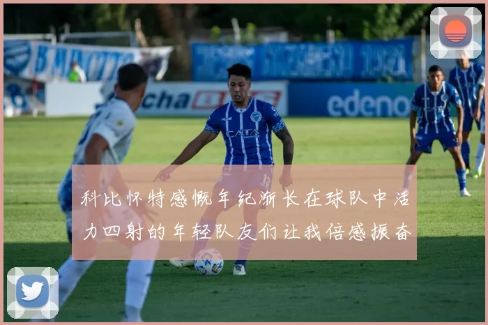 科比怀特感慨年纪渐长在球队中活力四射的年轻队友们让我倍感振奋