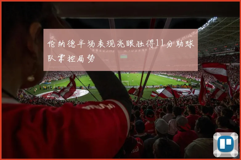 伦纳德半场表现亮眼独得11分助球队掌控局势