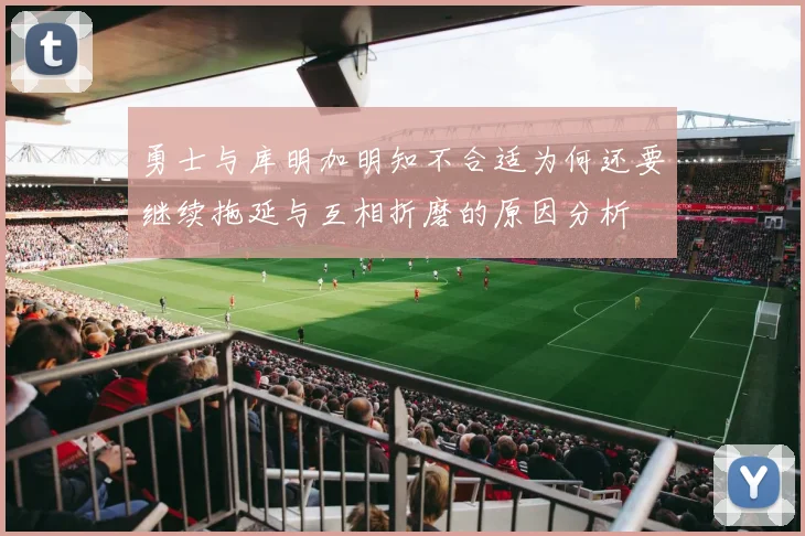 勇士与库明加明知不合适为何还要继续拖延与互相折磨的原因分析
