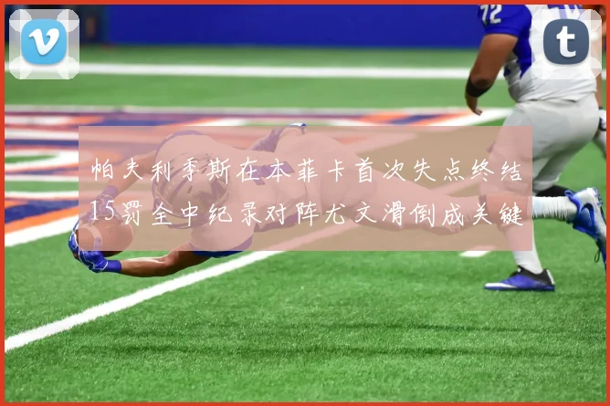 帕夫利季斯在本菲卡首次失点终结15罚全中纪录对阵尤文滑倒成关键时刻