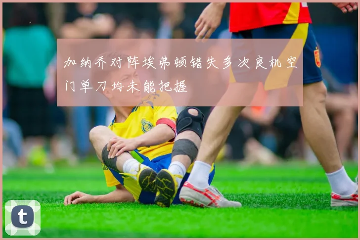 加纳乔对阵埃弗顿错失多次良机空门单刀均未能把握