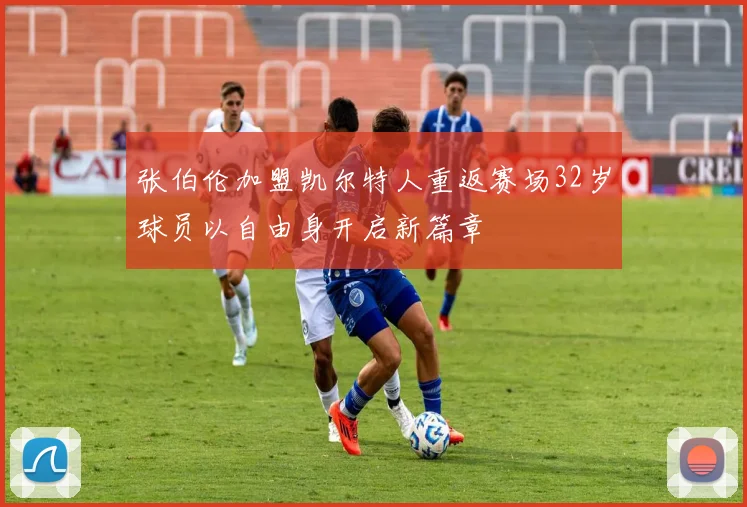 张伯伦加盟凯尔特人重返赛场32岁球员以自由身开启新篇章