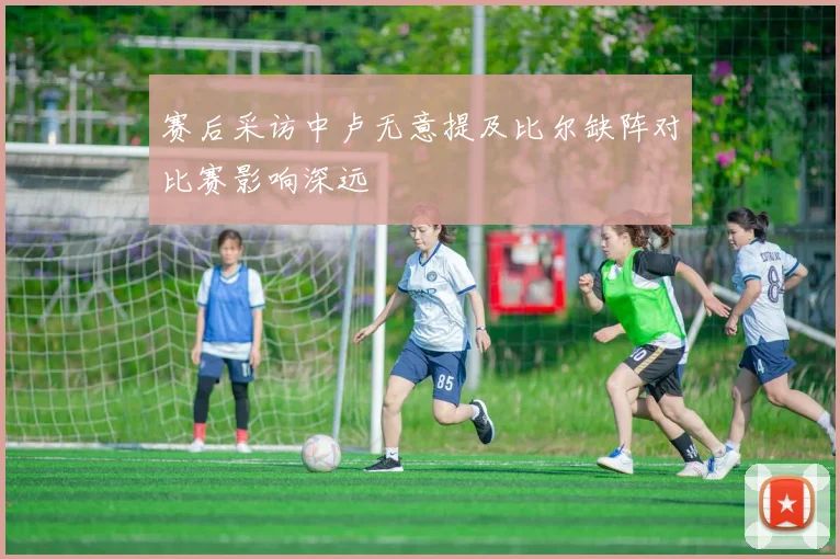 赛后采访中卢无意提及比尔缺阵对比赛影响深远