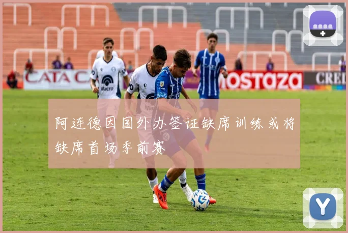 阿连德因国外办签证缺席训练或将缺席首场季前赛