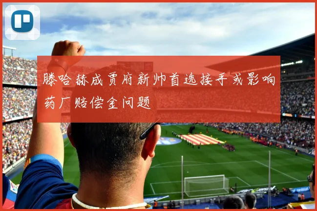 滕哈赫成贾府新帅首选接手或影响药厂赔偿金问题
