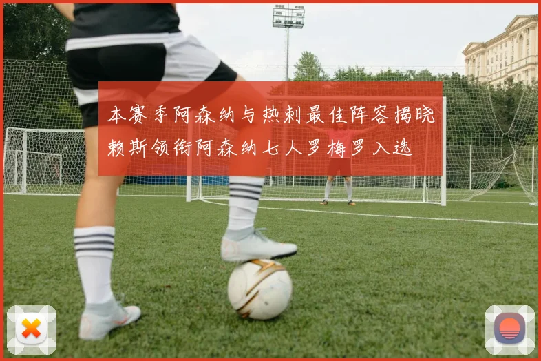 本赛季阿森纳与热刺最佳阵容揭晓赖斯领衔阿森纳七人罗梅罗入选