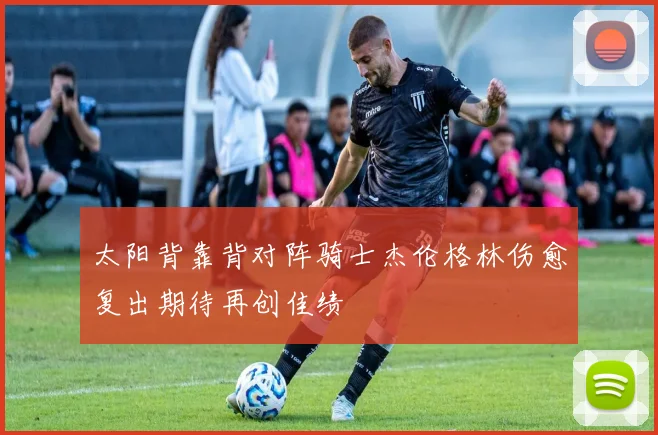 太阳背靠背对阵骑士杰伦格林伤愈复出期待再创佳绩