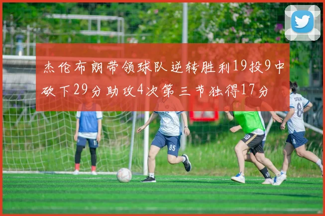 杰伦布朗带领球队逆转胜利19投9中砍下29分助攻4次第三节独得17分