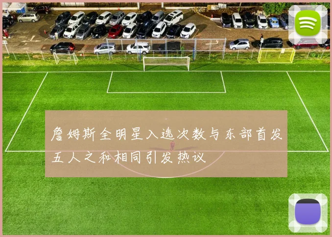 詹姆斯全明星入选次数与东部首发五人之和相同引发热议