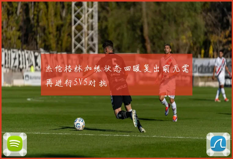 杰伦格林加练状态回暖复出前无需再进行5V5对抗