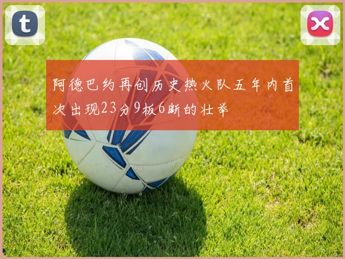 阿德巴约再创历史热火队五年内首次出现23分9板6断的壮举